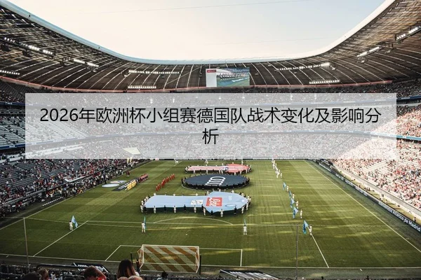2026年欧洲杯小组赛德国队战术变化及影响分析
