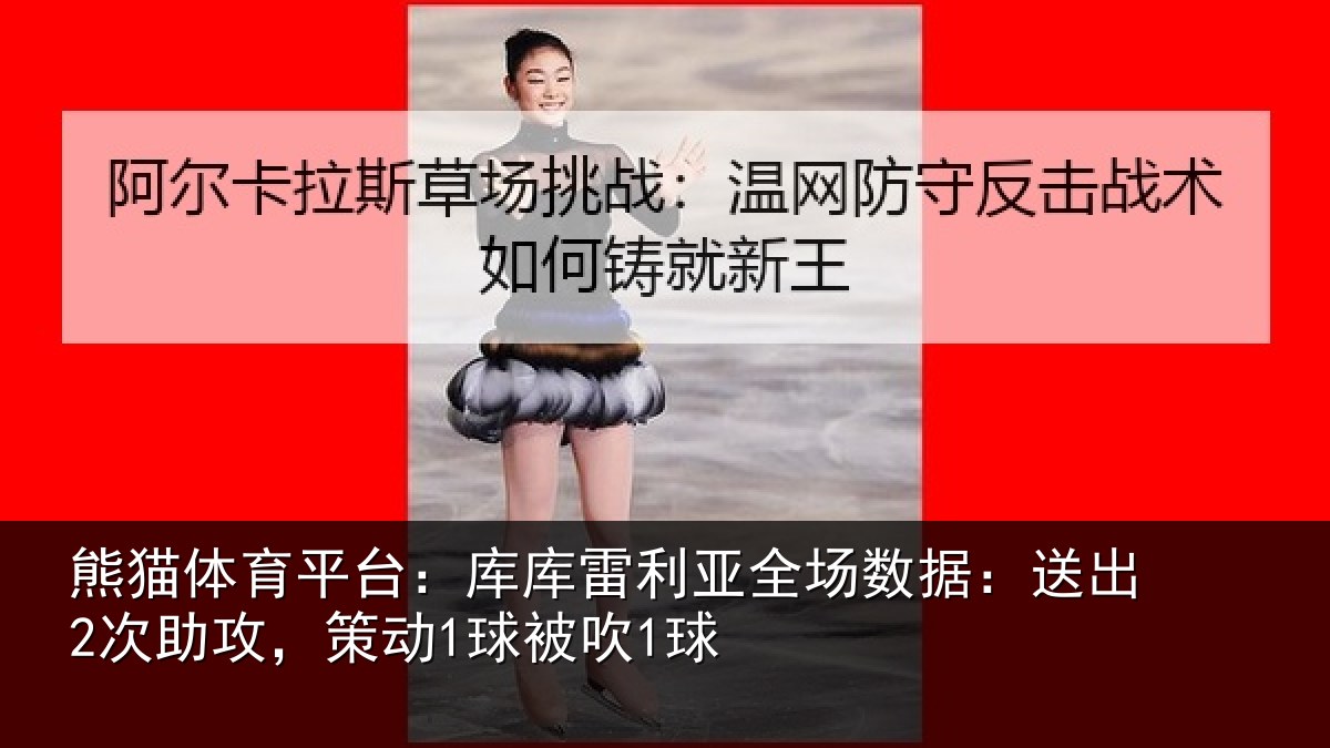 熊猫体育平台：库库雷利亚全场数据：送出2次助攻，策动1球被吹1球