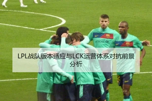 LPL战队版本适应与LCK运营体系对抗前景分析
