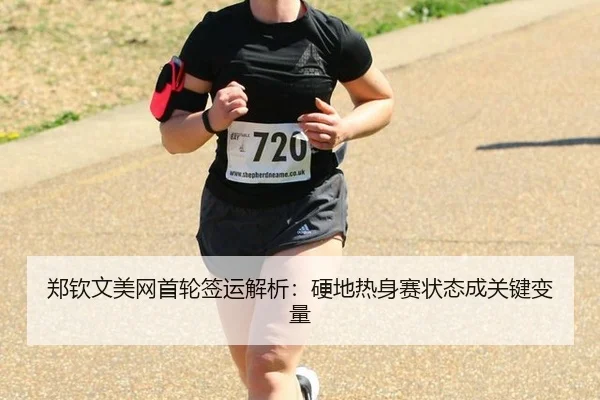 郑钦文美网首轮签运解析：硬地热身赛状态成关键变量