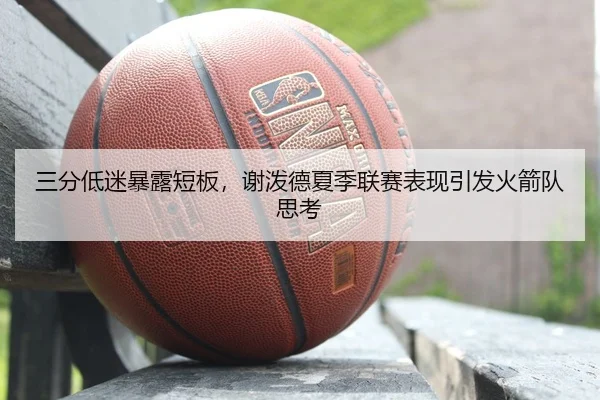 三分低迷暴露短板，谢泼德夏季联赛表现引发火箭队思考