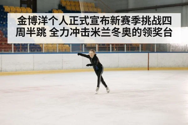 金博洋个人正式宣布新赛季挑战四周半跳 全力冲击米兰冬奥的领奖台
